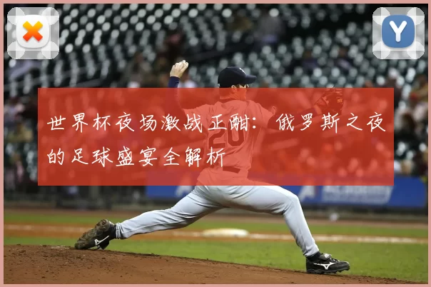世界杯夜场激战正酣：俄罗斯之夜的足球盛宴全解析