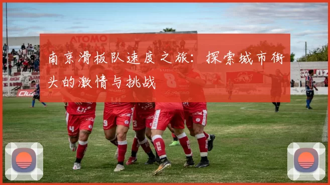 南京滑板队速度之旅:探索城市街头的激情与挑战