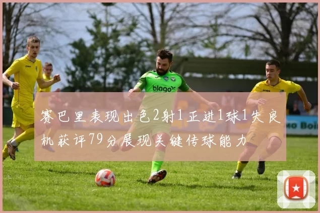 赛巴里表现出色2射1正进1球1失良机获评79分展现关键传球能力