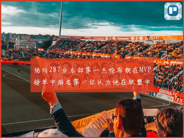 场均287分东部第一杰伦布朗在MVP榜单中排名第六你认为他在联盟中应排第几