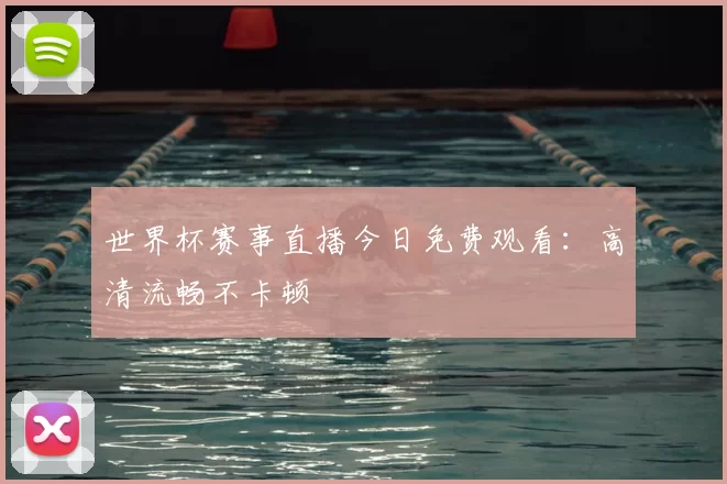 世界杯赛事直播今日免费观看:高清流畅不卡顿