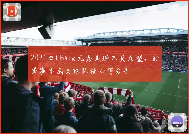 2021年CBA状元秀表现不负众望，新秀赛季成为球队核心得分手