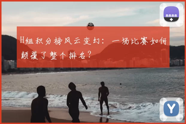 H组积分榜风云变幻:一场比赛如何颠覆了整个排名?