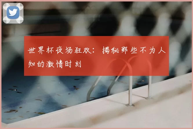 世界杯夜场狂欢：揭秘那些不为人知的激情时刻