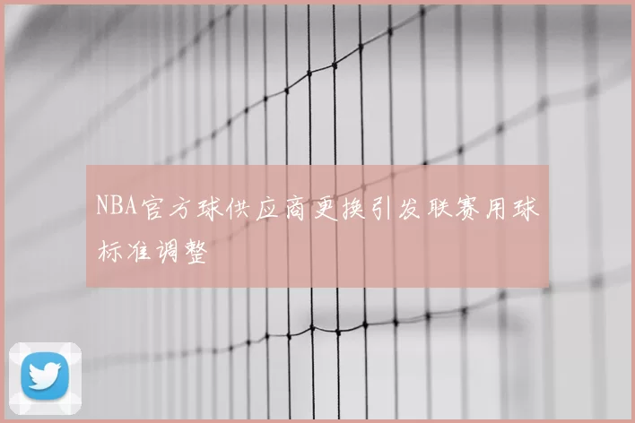 NBA官方球供应商更换引发联赛用球标准调整