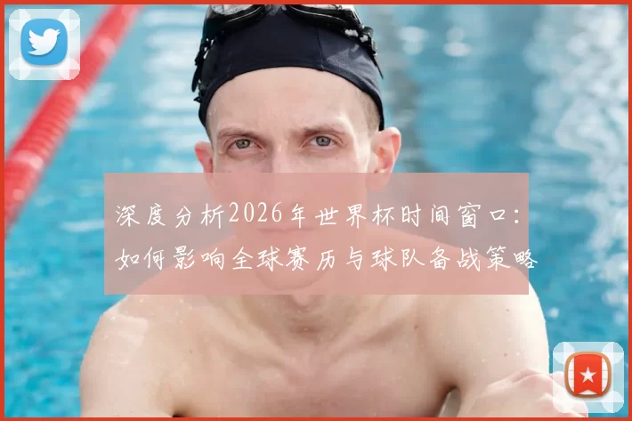 深度分析2026年世界杯时间窗口:如何影响全球赛历与球队备战策略