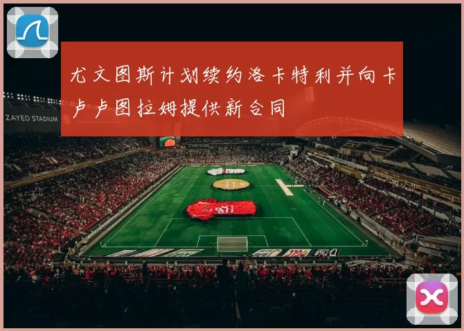 尤文图斯计划续约洛卡特利并向卡卢卢图拉姆提供新合同