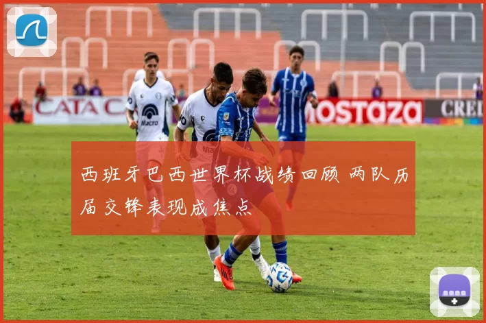 西班牙巴西世界杯战绩回顾 两队历届交锋表现成焦点