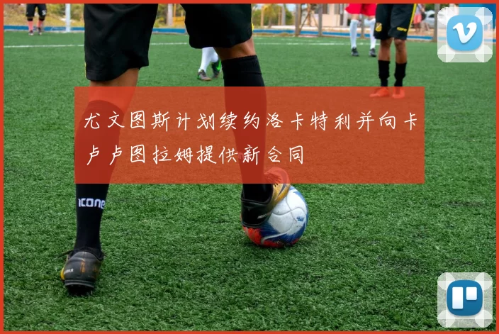 尤文图斯计划续约洛卡特利并向卡卢卢图拉姆提供新合同