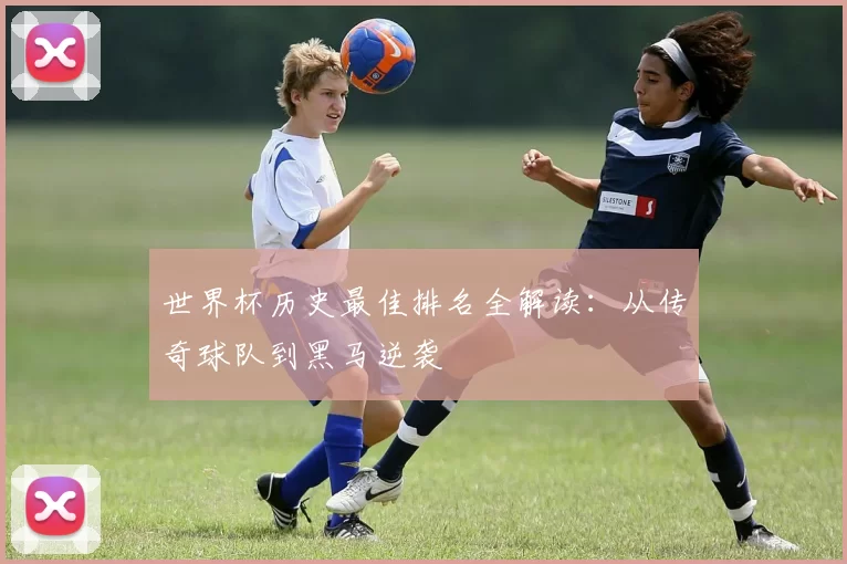 世界杯历史最佳排名全解读:从传奇球队到黑马逆袭