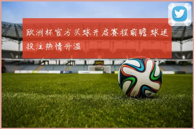欧洲杯官方买球开启赛程前瞻 球迷投注热情升温