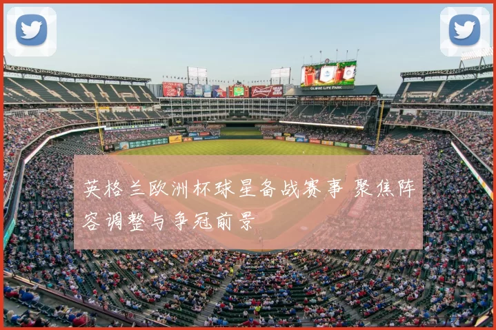 英格兰欧洲杯球星备战赛事 聚焦阵容调整与争冠前景