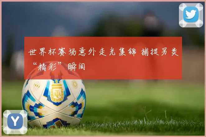世界杯赛场意外走光集锦 捕捉另类“精彩”瞬间