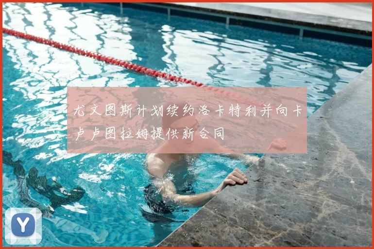 尤文图斯计划续约洛卡特利并向卡卢卢图拉姆提供新合同