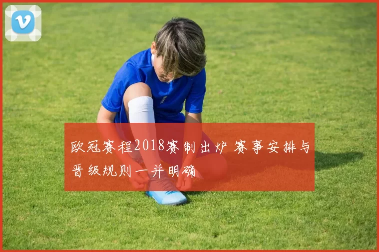 欧冠赛程2018赛制出炉 赛事安排与晋级规则一并明确