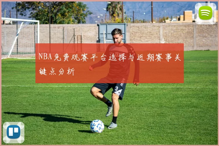 NBA免费观赛平台选择与近期赛事关键点分析