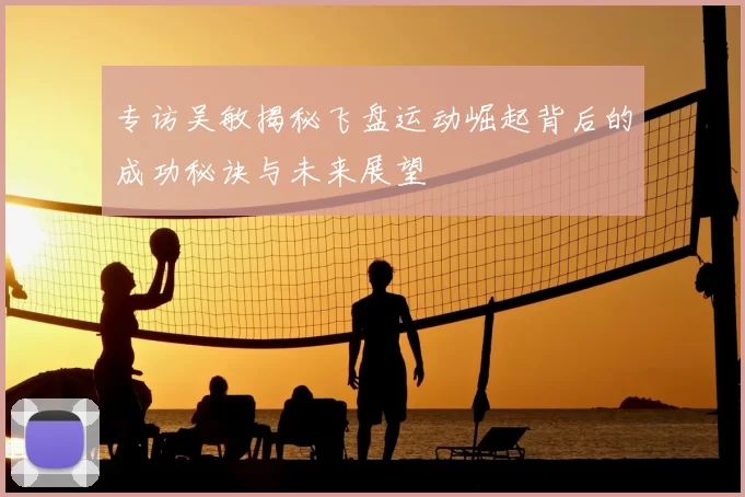 专访吴敏揭秘飞盘运动崛起背后的成功秘诀与未来展望