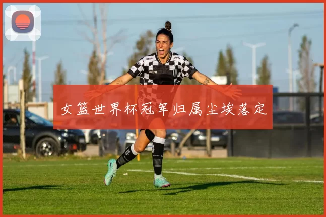 女篮世界杯冠军归属尘埃落定