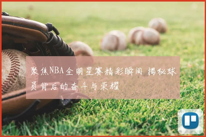 聚焦NBA全明星赛精彩瞬间 揭秘球员背后的奋斗与荣耀