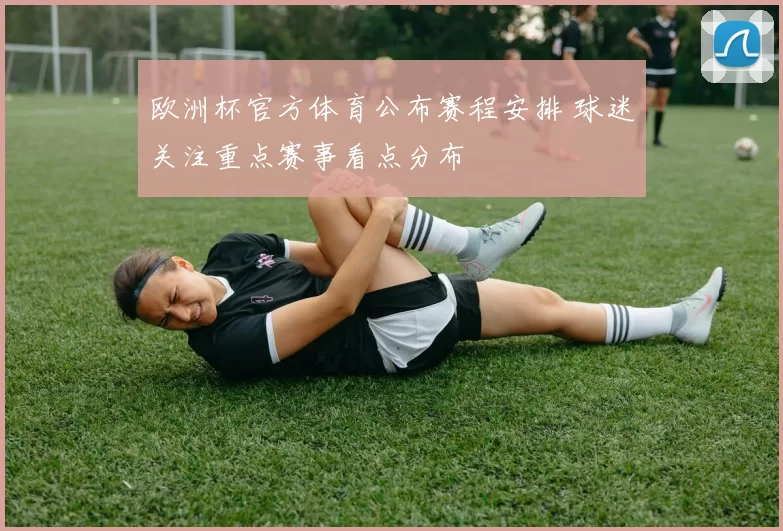 欧洲杯官方体育公布赛程安排 球迷关注重点赛事看点分布
