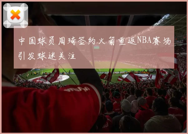 中国球员周琦签约火箭重返NBA赛场引发球迷关注