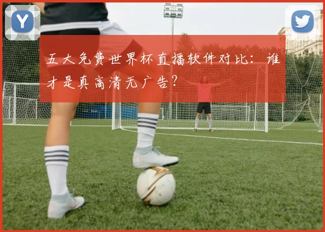 五大免费世界杯直播软件对比：谁才是真高清无广告？