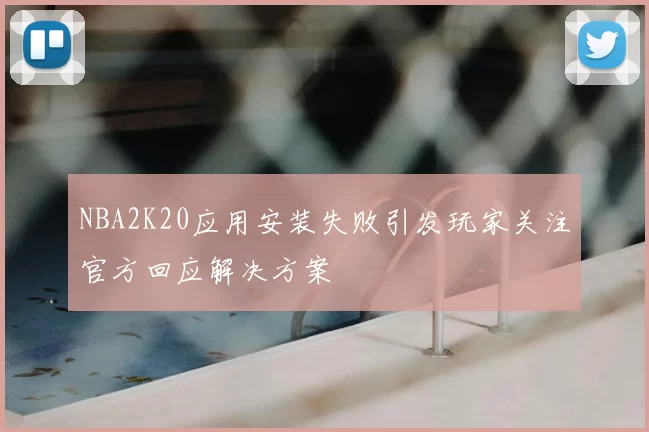 NBA2K20应用安装失败引发玩家关注官方回应解决方案