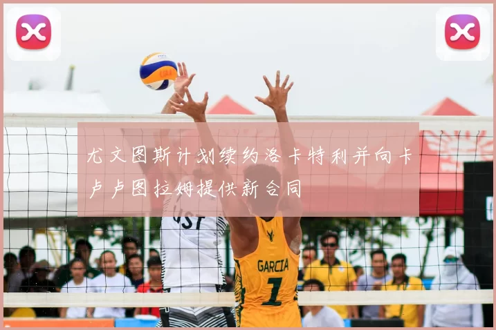 尤文图斯计划续约洛卡特利并向卡卢卢图拉姆提供新合同