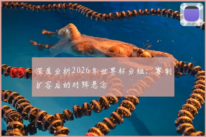 深度分析2026年世界杯分组：赛制扩容后的对阵悬念