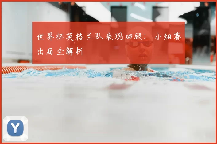 世界杯英格兰队表现回顾：小组赛出局全解析