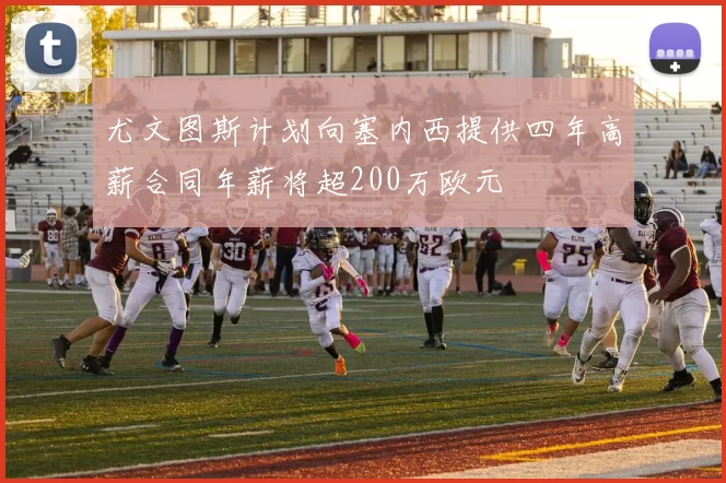 尤文图斯计划向塞内西提供四年高薪合同年薪将超200万欧元