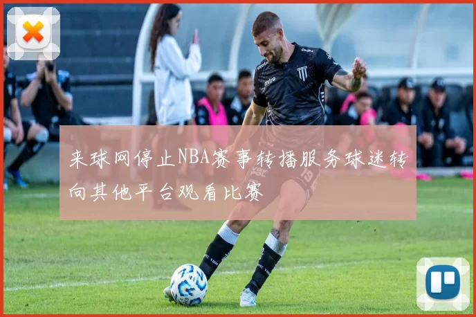 来球网停止NBA赛事转播服务球迷转向其他平台观看比赛
