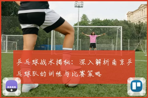 乒乓球战术揭秘：深入解析南京乒乓球队的训练与比赛策略