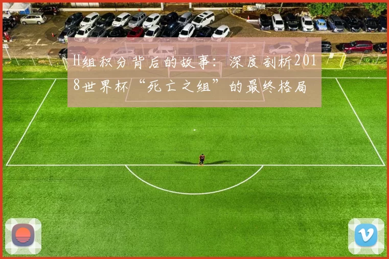 H组积分背后的故事:深度剖析2018世界杯“死亡之组”的最终格局