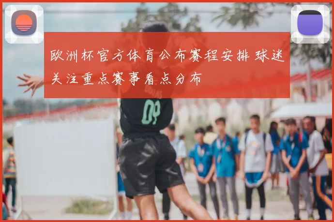 欧洲杯官方体育公布赛程安排 球迷关注重点赛事看点分布