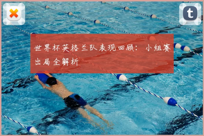 世界杯英格兰队表现回顾：小组赛出局全解析