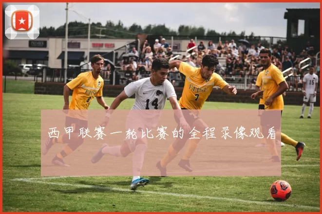 西甲联赛一轮比赛的全程录像观看