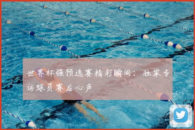 世界杯强预选赛精彩瞬间:独家专访球员赛后心声
