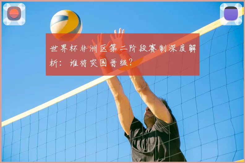 世界杯非洲区第二阶段赛制深度解析：谁将突围晋级？