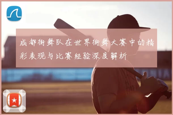 成都街舞队在世界街舞大赛中的精彩表现与比赛经验深度解析