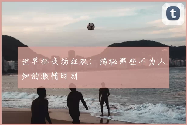 世界杯夜场狂欢：揭秘那些不为人知的激情时刻