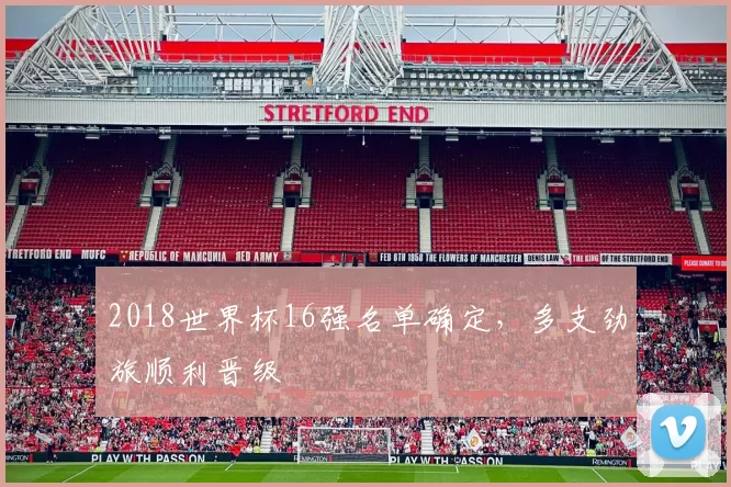 2018世界杯16强名单确定,多支劲旅顺利晋级