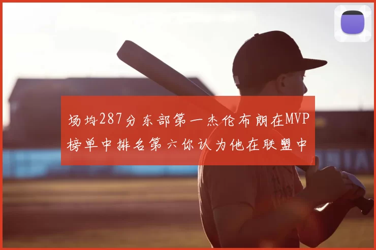 场均287分东部第一杰伦布朗在MVP榜单中排名第六你认为他在联盟中应排第几