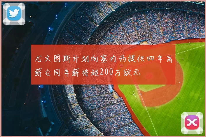 尤文图斯计划向塞内西提供四年高薪合同年薪将超200万欧元