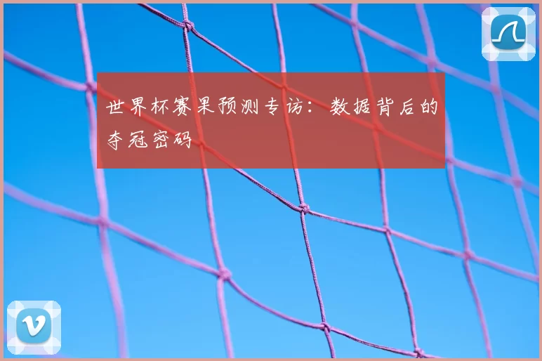 世界杯赛果预测专访:数据背后的夺冠密码