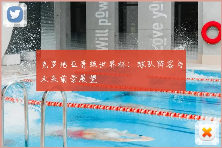 克罗地亚晋级世界杯：球队阵容与未来前景展望