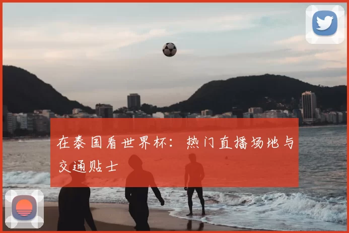 在泰国看世界杯：热门直播场地与交通贴士