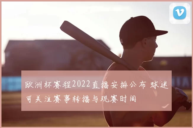 欧洲杯赛程2022直播安排公布 球迷可关注赛事转播与观赛时间