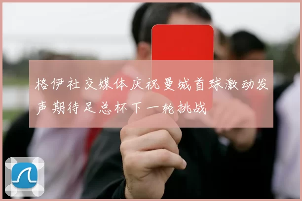 格伊社交媒体庆祝曼城首球激动发声期待足总杯下一轮挑战