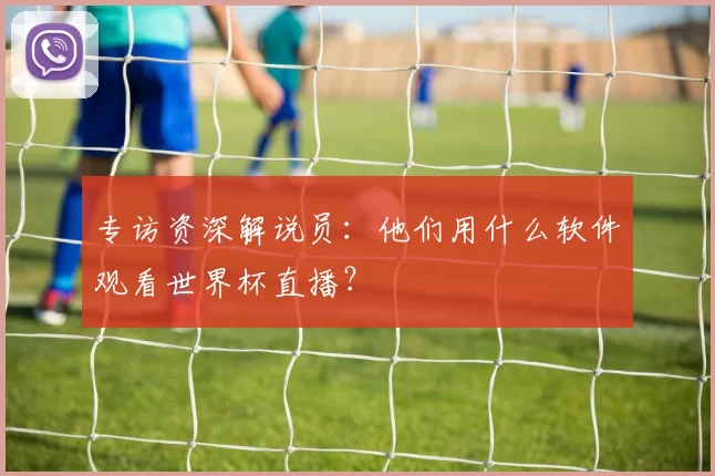 专访资深解说员:他们用什么软件观看世界杯直播?